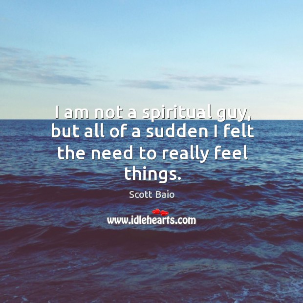 I am not a spiritual guy, but all of a sudden I felt the need to really feel things. Image
