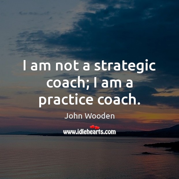 I am not a strategic coach; I am a practice coach. John Wooden Picture Quote
