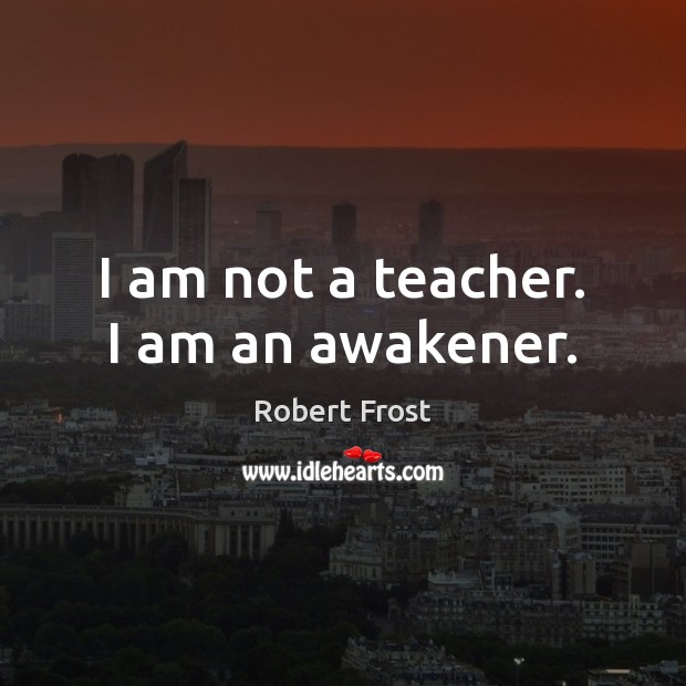 I am not a teacher. I am an awakener. Robert Frost Picture Quote