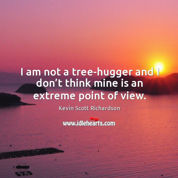 I am not a tree-hugger and I don’t think mine is an extreme point of view. Image