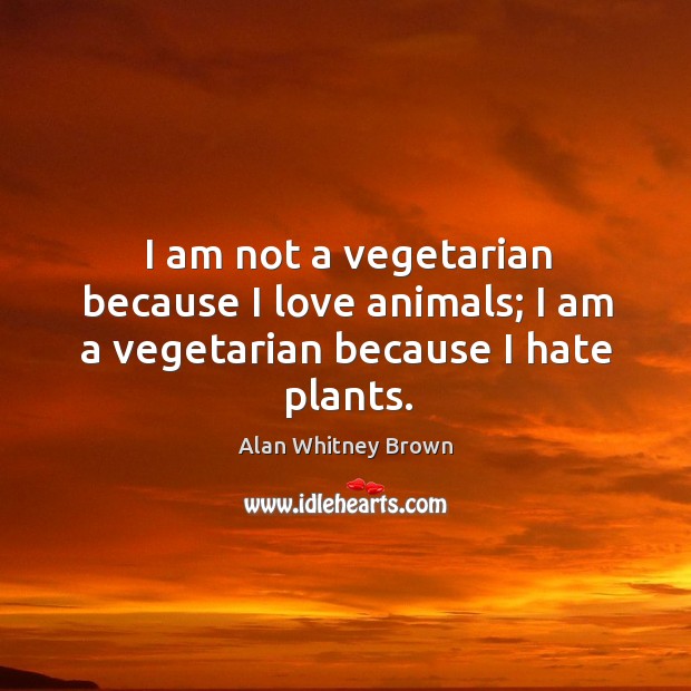 I am not a vegetarian because I love animals; I am a vegetarian because I hate plants. Alan Whitney Brown Picture Quote