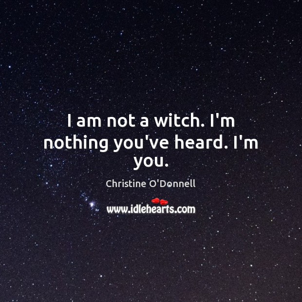 I am not a witch. I’m nothing you’ve heard. I’m you. Christine O’Donnell Picture Quote