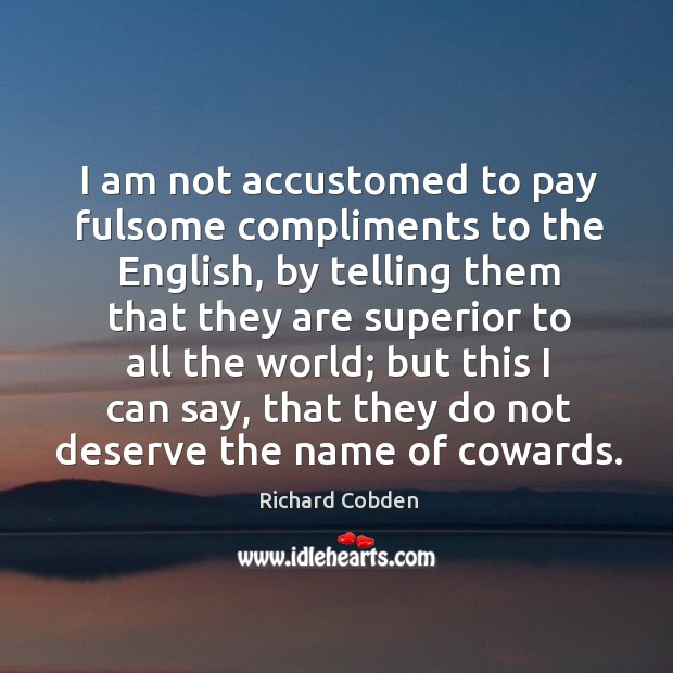 I am not accustomed to pay fulsome compliments to the english, by telling them that Richard Cobden Picture Quote