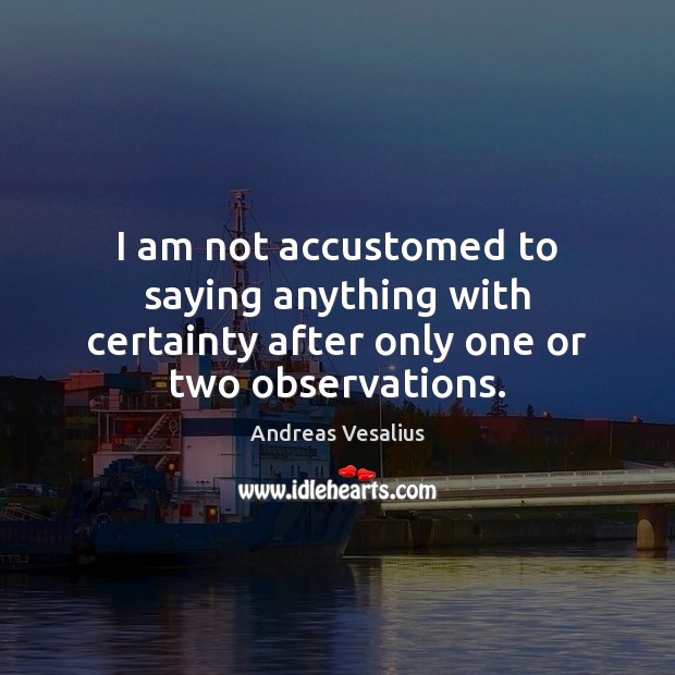 I am not accustomed to saying anything with certainty after only one or two observations. Image
