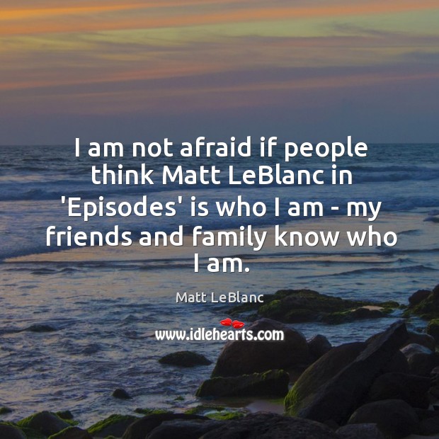 I am not afraid if people think Matt LeBlanc in ‘Episodes’ is Matt LeBlanc Picture Quote