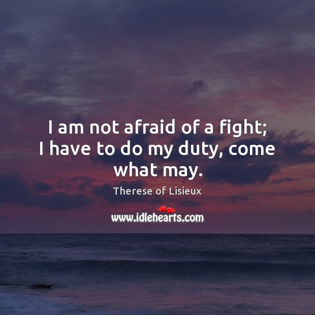 I am not afraid of a fight; I have to do my duty, come what may. Image
