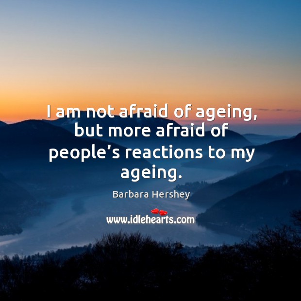 I am not afraid of ageing, but more afraid of people’s reactions to my ageing. Image