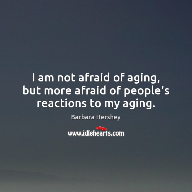 I am not afraid of aging, but more afraid of people’s reactions to my aging. Barbara Hershey Picture Quote