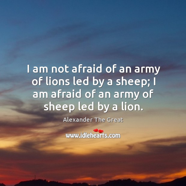 I am not afraid of an army of lions led by a sheep; I am afraid of an army of sheep led by a lion. Alexander The Great Picture Quote