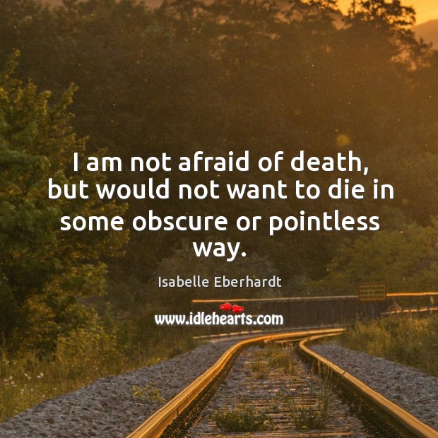 I am not afraid of death, but would not want to die in some obscure or pointless way. Isabelle Eberhardt Picture Quote