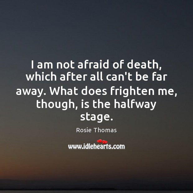 I am not afraid of death, which after all can’t be far Rosie Thomas Picture Quote