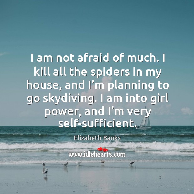 I am not afraid of much. I kill all the spiders in my house, and I’m planning to go skydiving. Elizabeth Banks Picture Quote