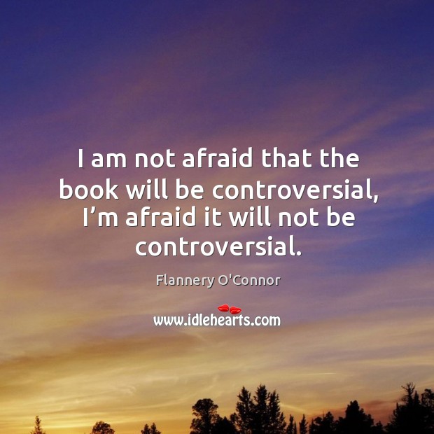 I am not afraid that the book will be controversial, I’m afraid it will not be controversial. Flannery O’Connor Picture Quote