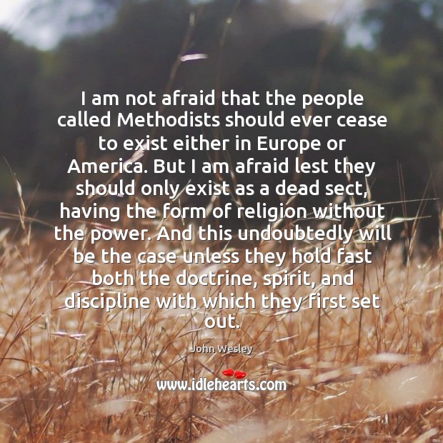 I am not afraid that the people called methodists should ever cease to exist either in europe or america. Afraid Quotes Image