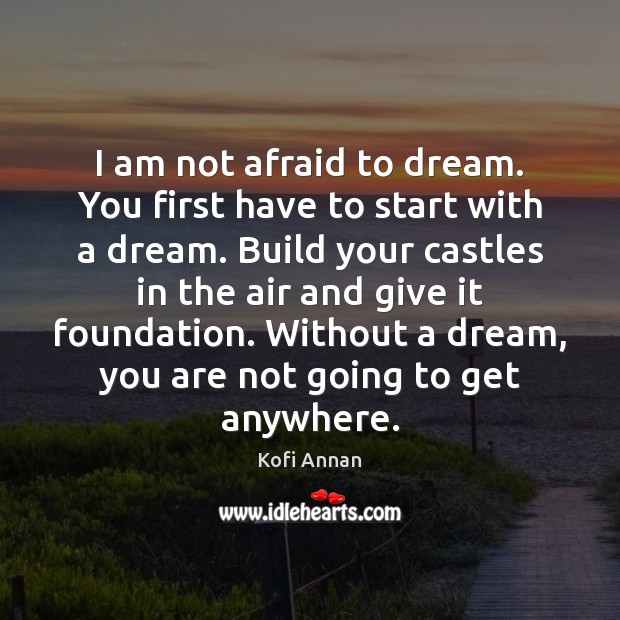 I am not afraid to dream. You first have to start with Afraid Quotes Image