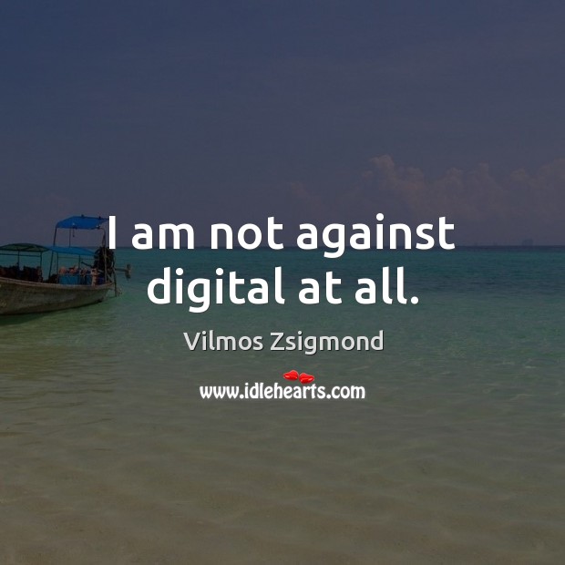 I am not against digital at all. Vilmos Zsigmond Picture Quote