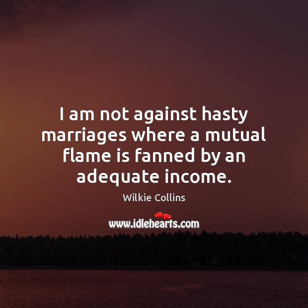 I am not against hasty marriages where a mutual flame is fanned by an adequate income. Wilkie Collins Picture Quote