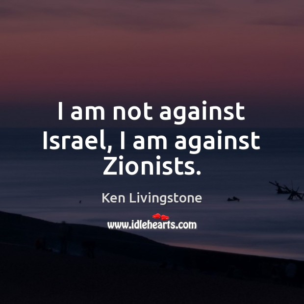 I am not against Israel, I am against Zionists. Ken Livingstone Picture Quote