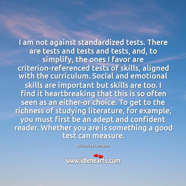 I am not against standardized tests. There are tests and tests and Nicholas Lemann Picture Quote