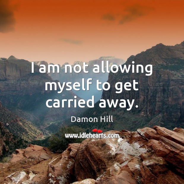 I am not allowing myself to get carried away. Damon Hill Picture Quote