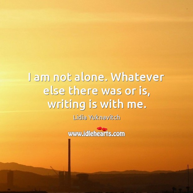 I am not alone. Whatever else there was or is, writing is with me. Lidia Yuknavitch Picture Quote