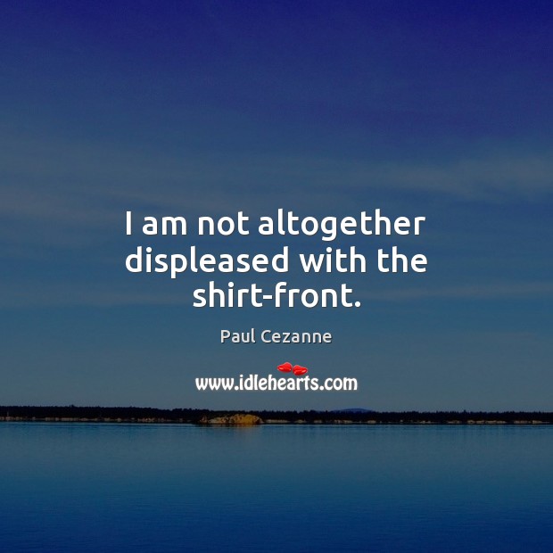 I am not altogether displeased with the shirt-front. Paul Cezanne Picture Quote