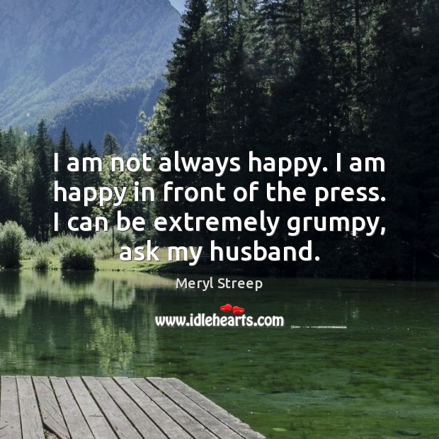 I am not always happy. I am happy in front of the Meryl Streep Picture Quote