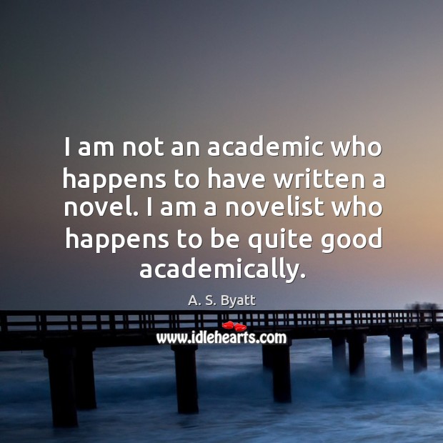 I am not an academic who happens to have written a novel. A. S. Byatt Picture Quote