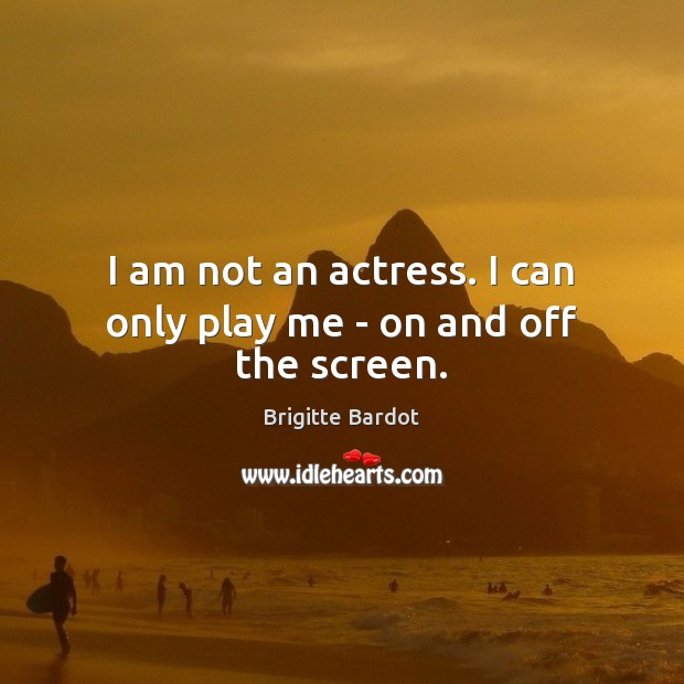 I am not an actress. I can only play me – on and off the screen. Brigitte Bardot Picture Quote
