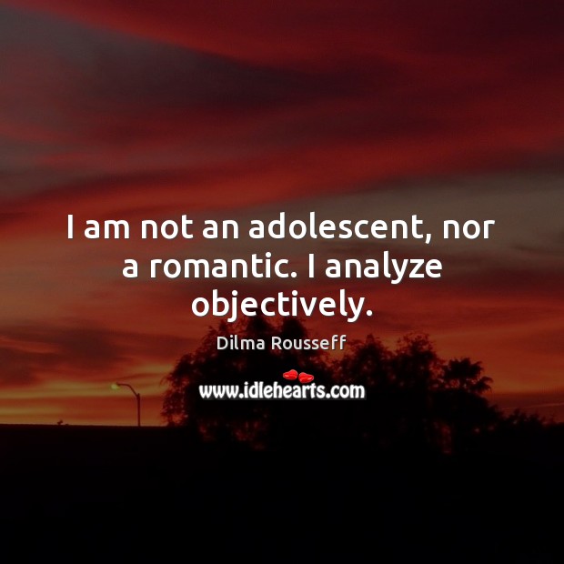 I am not an adolescent, nor a romantic. I analyze objectively. Dilma Rousseff Picture Quote