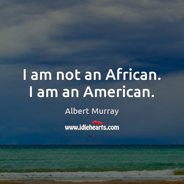 I am not an African. I am an American. Albert Murray Picture Quote