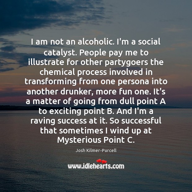 I am not an alcoholic. I’m a social catalyst. People pay me Josh Kilmer-Purcell Picture Quote