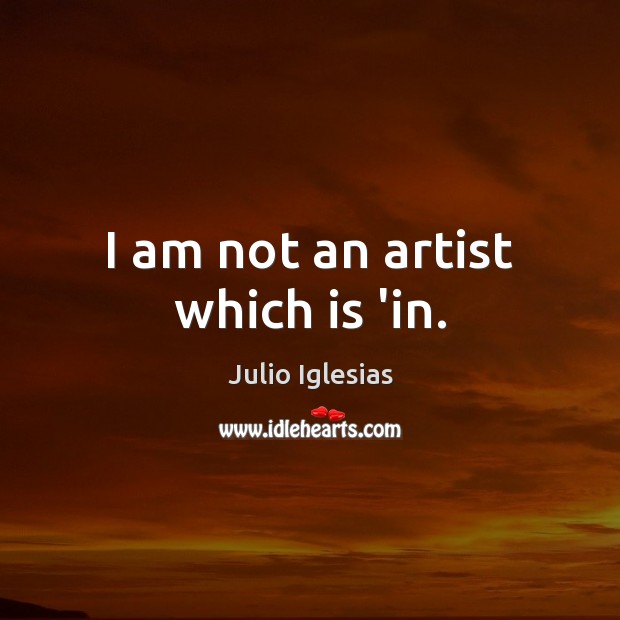 I am not an artist which is ‘in. Julio Iglesias Picture Quote