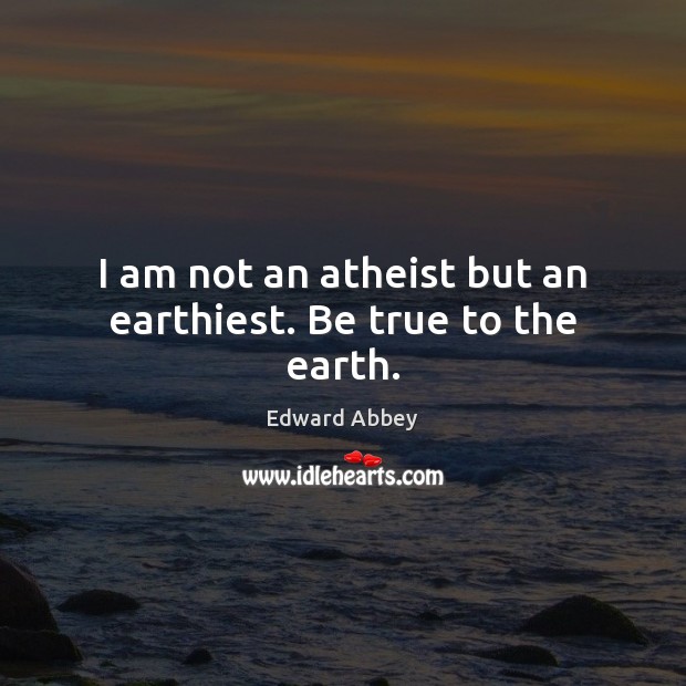 I am not an atheist but an earthiest. Be true to the earth. Edward Abbey Picture Quote