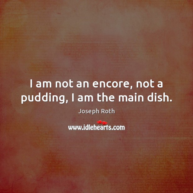 I am not an encore, not a pudding, I am the main dish. Joseph Roth Picture Quote