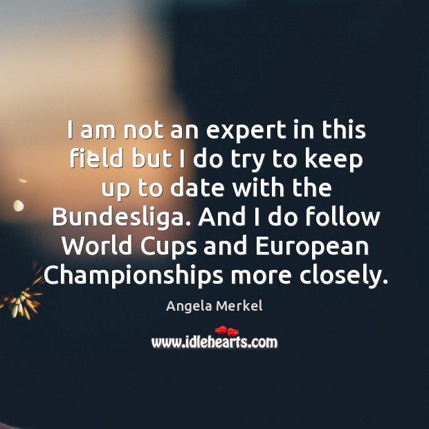 I am not an expert in this field but I do try to keep up to date with the bundesliga. Angela Merkel Picture Quote
