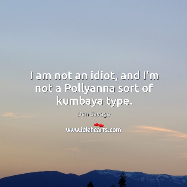 I am not an idiot, and I’m not a pollyanna sort of kumbaya type. Dan Savage Picture Quote