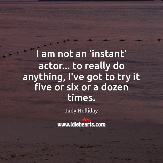 I am not an ‘instant’ actor… to really do anything, I’ve got Judy Holliday Picture Quote
