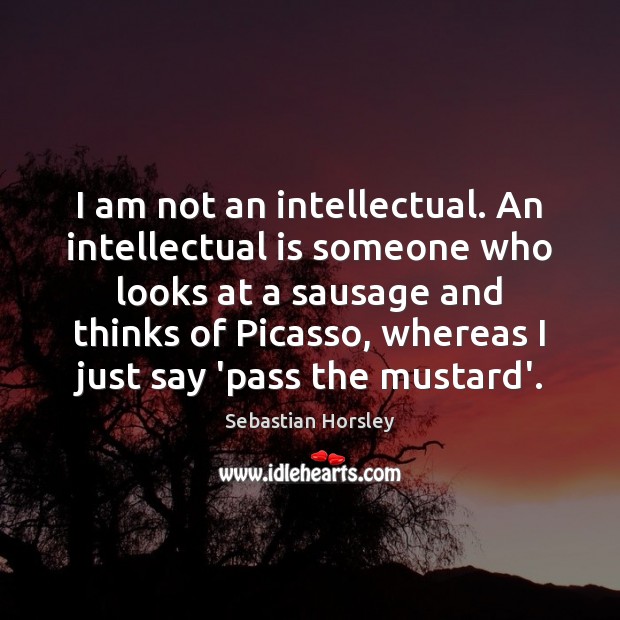 I am not an intellectual. An intellectual is someone who looks at Sebastian Horsley Picture Quote