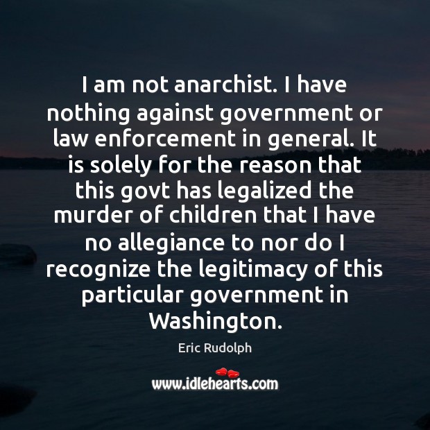 I am not anarchist. I have nothing against government or law enforcement Eric Rudolph Picture Quote