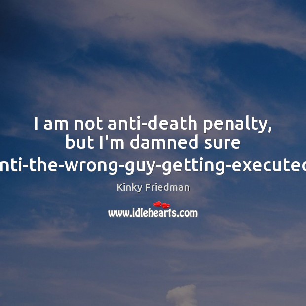 I am not anti-death penalty, but I’m damned sure anti-the-wrong-guy-getting-executed. Kinky Friedman Picture Quote