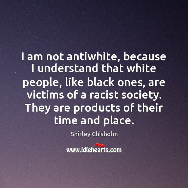 I am not antiwhite, because I understand that white people, like black Shirley Chisholm Picture Quote
