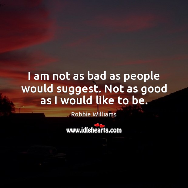 I am not as bad as people would suggest. Not as good as I would like to be. Image