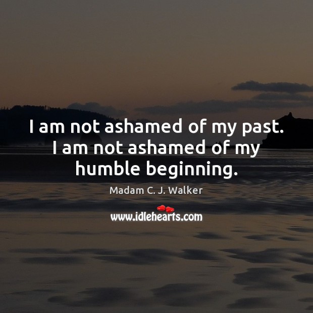 I am not ashamed of my past. I am not ashamed of my humble beginning. Madam C. J. Walker Picture Quote