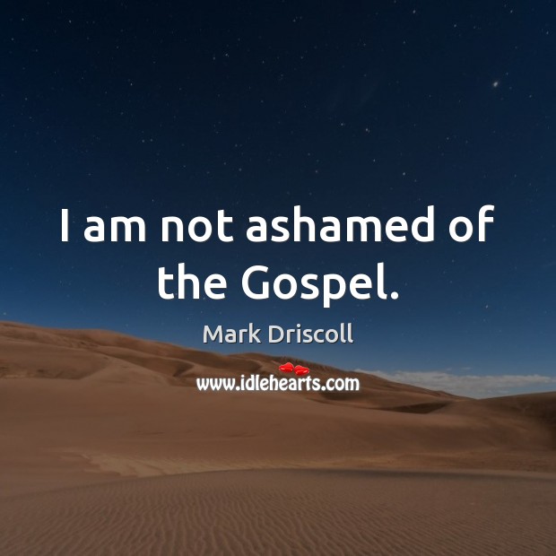 I am not ashamed of the Gospel. Mark Driscoll Picture Quote