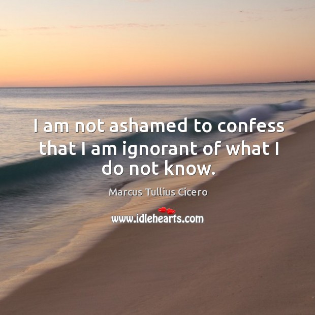 I am not ashamed to confess that I am ignorant of what I do not know. Marcus Tullius Cicero Picture Quote