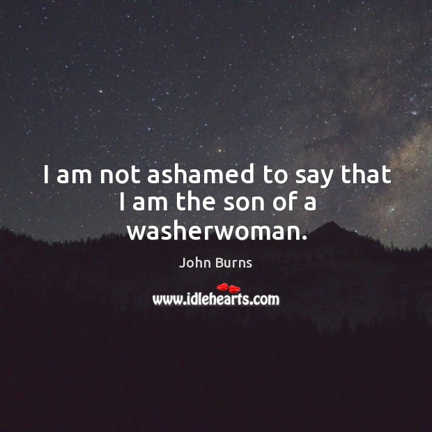 I am not ashamed to say that I am the son of a washerwoman. John Burns Picture Quote