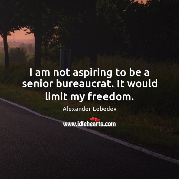 I am not aspiring to be a senior bureaucrat. It would limit my freedom. Alexander Lebedev Picture Quote
