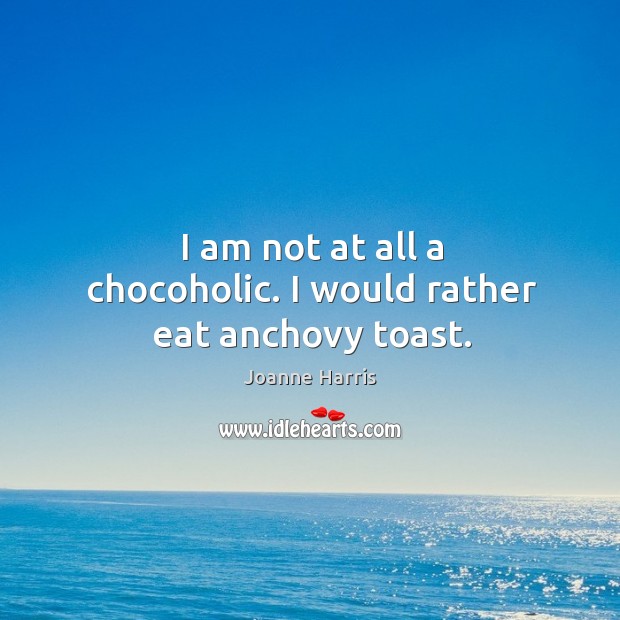 I am not at all a chocoholic. I would rather eat anchovy toast. Joanne Harris Picture Quote
