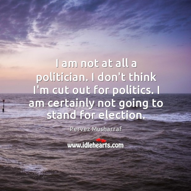 I am not at all a politician. I don’t think I’m cut Pervez Musharraf Picture Quote